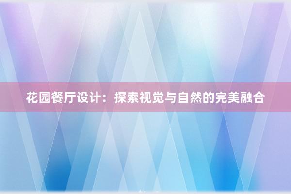 花园餐厅设计：探索视觉与自然的完美融合